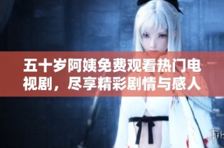 五十岁阿姨免费观看热门电视剧，尽享精彩剧情与感人时刻