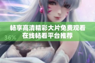 畅享高清精彩大片免费观看在线畅看平台推荐