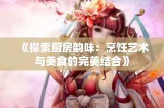 《探索厨房韵味：烹饪艺术与美食的完美结合》