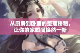 从厨房到卧室的整理秘籍，让你的家瞬间焕然一新