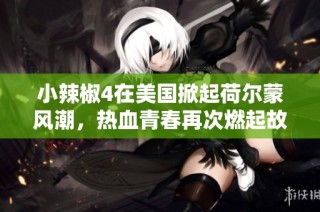 小辣椒4在美国掀起荷尔蒙风潮，热血青春再次燃起故事新篇章