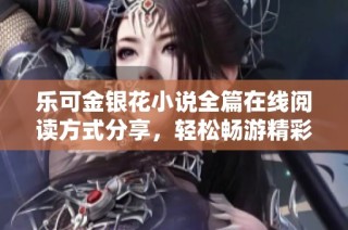 乐可金银花小说全篇在线阅读方式分享，轻松畅游精彩剧情