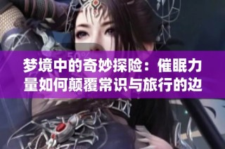梦境中的奇妙探险：催眠力量如何颠覆常识与旅行的边界(1)