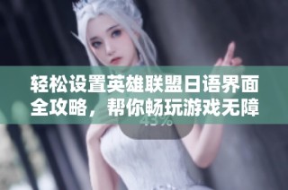 轻松设置英雄联盟日语界面全攻略，帮你畅玩游戏无障碍