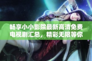 畅享小小影院最新高清免费电视剧汇总，精彩无限等你来发现
