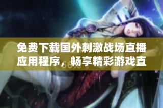 免费下载国外刺激战场直播应用程序，畅享精彩游戏直播体验