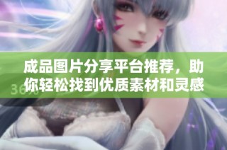 成品图片分享平台推荐，助你轻松找到优质素材和灵感