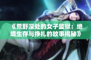 《荒野深处的女子监狱：绝境生存与挣扎的故事揭秘》