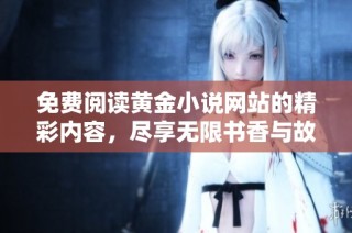 免费阅读黄金小说网站的精彩内容，尽享无限书香与故事魅力