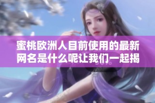 蜜桃欧洲人目前使用的最新网名是什么呢让我们一起揭晓吧