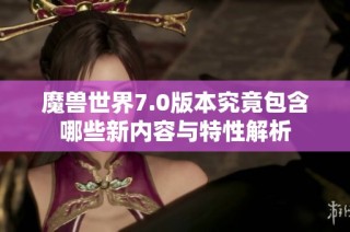 魔兽世界7.0版本究竟包含哪些新内容与特性解析