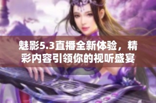 魅影5.3直播全新体验，精彩内容引领你的视听盛宴