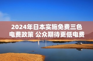 2024年日本实施免费三色电费政策 公众期待更低电费负担
