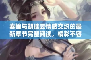 秦峰与胡佳云情感交织的最新章节完整阅读，精彩不容错过