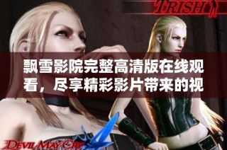 飘雪影院完整高清版在线观看，尽享精彩影片带来的视觉盛宴