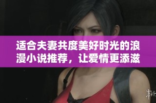 适合夫妻共度美好时光的浪漫小说推荐，让爱情更添滋味