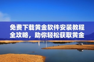 免费下载黄金软件安装教程全攻略，助你轻松获取黄金投资信息