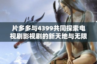 片多多与4399共同探索电视剧影视剧的新天地与无限可能