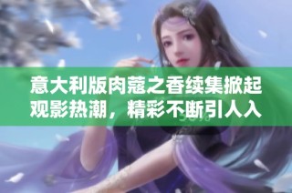 意大利版肉蔻之香续集掀起观影热潮，精彩不断引人入胜
