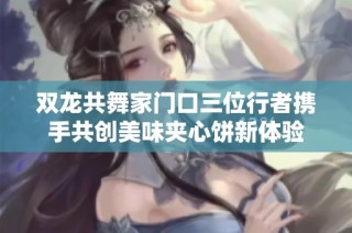 双龙共舞家门口三位行者携手共创美味夹心饼新体验