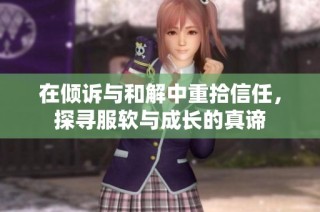 在倾诉与和解中重拾信任，探寻服软与成长的真谛