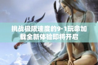挑战极限速度的9·1玩命加载全新体验即将开启