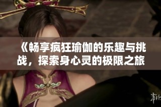 《畅享疯狂瑜伽的乐趣与挑战，探索身心灵的极限之旅》