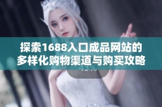 探索1688入口成品网站的多样化购物渠道与购买攻略