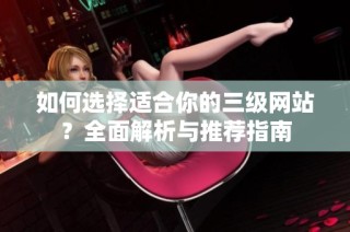 如何选择适合你的三级网站？全面解析与推荐指南