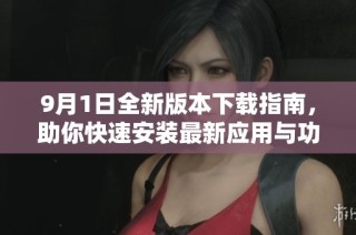 9月1日全新版本下载指南，助你快速安装最新应用与功能