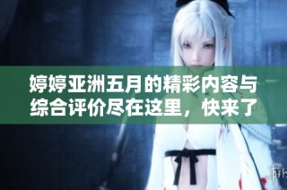 婷婷亚洲五月的精彩内容与综合评价尽在这里，快来了解更多！