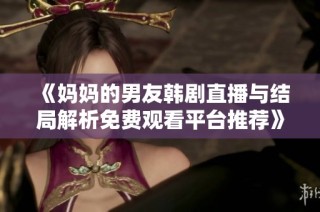 《妈妈的男友韩剧直播与结局解析免费观看平台推荐》