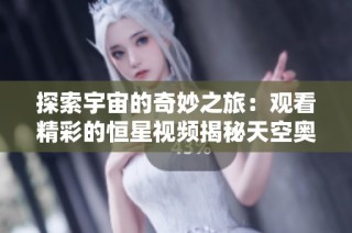 探索宇宙的奇妙之旅：观看精彩的恒星视频揭秘天空奥秘