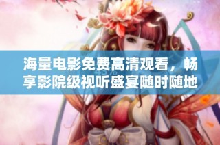 海量电影免费高清观看，畅享影院级视听盛宴随时随地尽在掌握