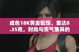 成色18K黄金配饰，重达8.35克，时尚与贵气兼具的完美选择