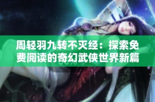 周轻羽九转不灭经：探索免费阅读的奇幻武侠世界新篇章