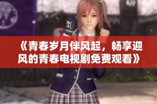 《青春岁月伴风起，畅享迎风的青春电视剧免费观看》
