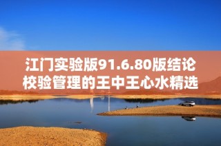 江门实验版91.6.80版结论校验管理的王中王心水精选资料论坛探讨