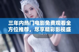 三年内热门电影免费观看全方位推荐，尽享精彩影视盛宴
