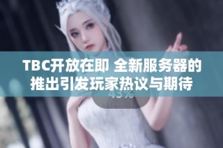 TBC开放在即 全新服务器的推出引发玩家热议与期待