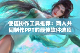 便捷协作工具推荐：两人共同制作PPT的最佳软件选项