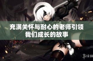 充满关怀与耐心的老师引领我们成长的故事