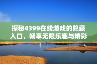 探秘4399在线游戏的隐藏入口，畅享无限乐趣与精彩体验