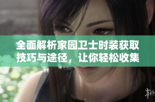 全面解析家园卫士时装获取技巧与途径，让你轻松收集多款时装