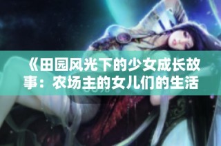 《田园风光下的少女成长故事：农场主的女儿们的生活与梦想》