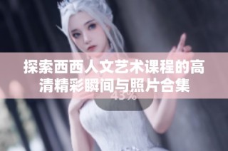 探索西西人文艺术课程的高清精彩瞬间与照片合集