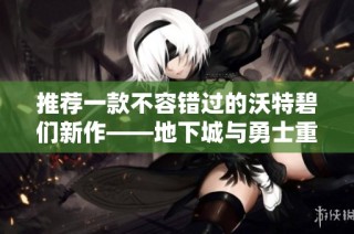 推荐一款不容错过的沃特碧们新作——地下城与勇士重磅回归