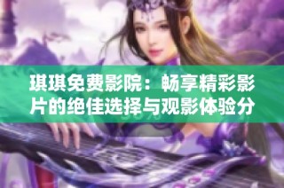 琪琪免费影院：畅享精彩影片的绝佳选择与观影体验分享