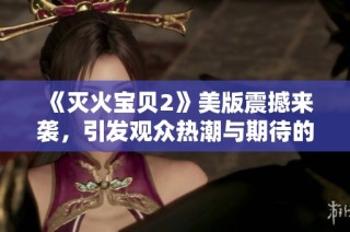《灭火宝贝2》美版震撼来袭，引发观众热潮与期待的新篇章