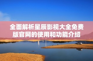 全面解析星辰影视大全免费版官网的使用和功能介绍